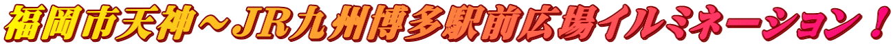 福岡市天神～JR九州博多駅前広場イルミネーション！